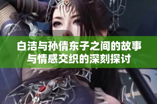 白潔與孫倩東子之間的故事與情感交織的深刻探討