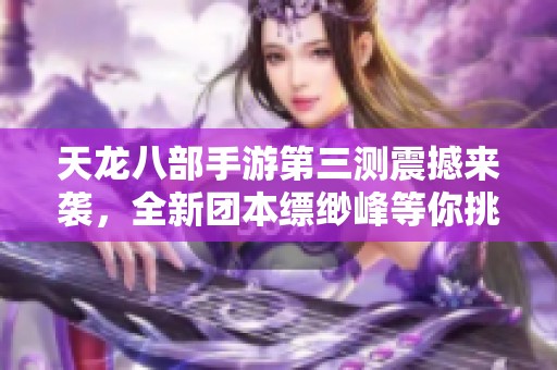 天龍八部手游第三測震撼來襲，全新團本縹緲峰等你挑戰！