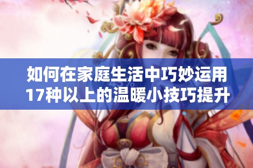 如何在家庭生活中巧妙運用17種以上的溫暖小技巧提升幸福感