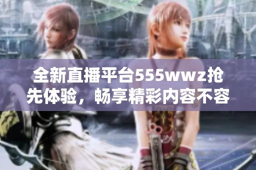 全新直播平臺555wwz搶先體驗，暢享精彩內容不容錯過