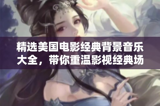 精選美國電影經典背景音樂大全，帶你重溫影視經典場景與情感