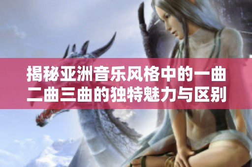 揭秘亞洲音樂風格中的一曲二曲三曲的獨特魅力與區別分析