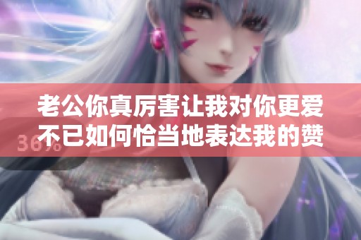 老公你真厲害讓我對你更愛不已如何恰當地表達我的贊賞
