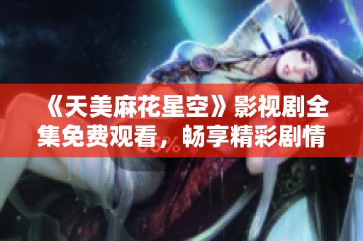 《天美麻花星空》影視劇全集免費觀看，暢享精彩劇情與娛樂體驗！