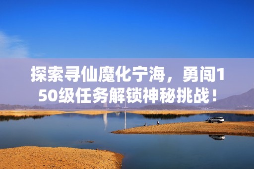 探索尋仙魔化寧海，勇闖150級任務解鎖神秘挑戰！
