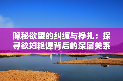 隱秘欲望的糾纏與掙扎：探尋欲婦艷譚背后的深層關系