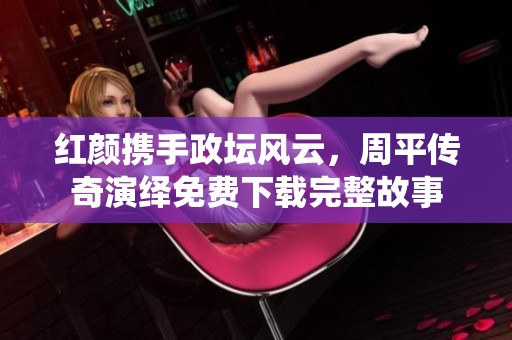 紅顏攜手政壇風(fēng)云，周平傳奇演繹免費(fèi)下載完整故事