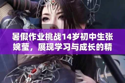 暑假作業(yè)挑戰(zhàn)14歲初中生張婉瑩，展現(xiàn)學(xué)習(xí)與成長(zhǎng)的精彩旅程