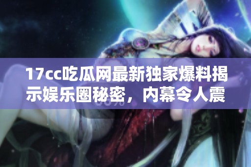 17cc吃瓜網(wǎng)最新獨(dú)家爆料揭示娛樂圈秘密，內(nèi)幕令人震驚引發(fā)熱議