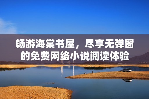 暢游海棠書屋，盡享無彈窗的免費網絡小說閱讀體驗