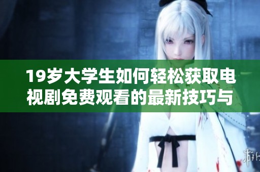 19歲大學生如何輕松獲取電視劇免費觀看的最新技巧與方法分享