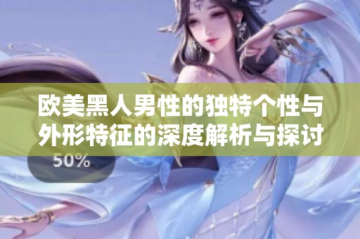 歐美黑人男性的獨特個性與外形特征的深度解析與探討