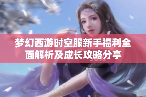夢幻西游時空服新手福利全面解析及成長攻略分享