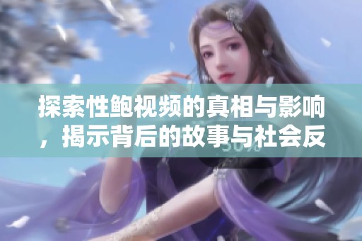 探索性鮑視頻的真相與影響，揭示背后的故事與社會反響
