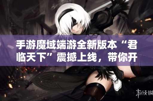 手游魔域端游全新版本“君臨天下”震撼上線，帶你開啟新征程！