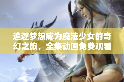 追逐夢想成為魔法少女的奇幻之旅，全集動畫免費觀看！