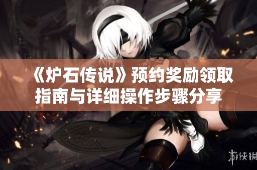 《爐石傳說》預約獎勵領取指南與詳細操作步驟分享