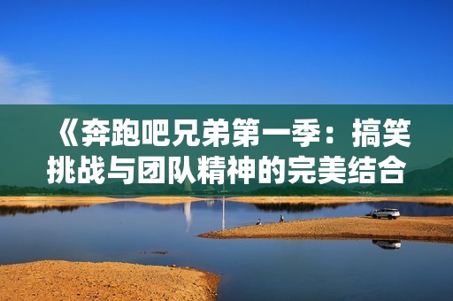 《奔跑吧兄弟第一季：搞笑挑戰與團隊精神的完美結合》