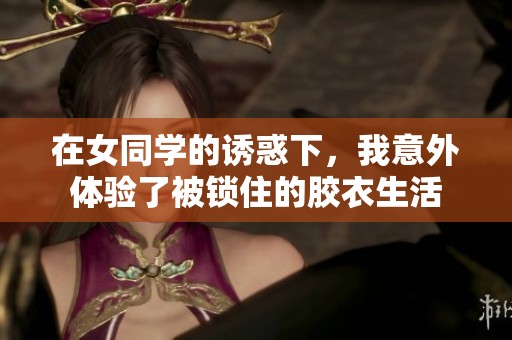 在女同學的誘惑下，我意外體驗了被鎖住的膠衣生活