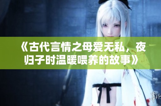 《古代言情之母愛無私，夜歸子時溫暖喂養的故事》