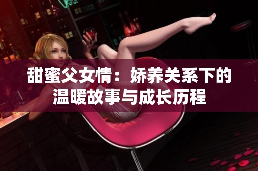 甜蜜父女情：嬌養(yǎng)關(guān)系下的溫暖故事與成長歷程