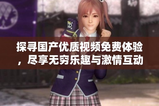 探尋國(guó)產(chǎn)優(yōu)質(zhì)視頻免費(fèi)體驗(yàn)，盡享無(wú)窮樂趣與激情互動(dòng)