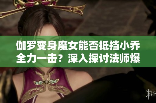 伽羅變身魔女能否抵擋小喬全力一擊？深入探討法師爆發與防御機制