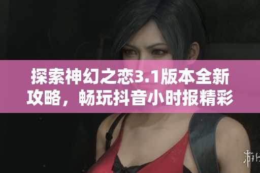 探索神幻之戀3.1版本全新攻略，暢玩抖音小時報精彩內容分享