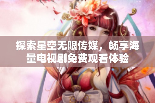 探索星空無限傳媒，暢享海量電視劇免費觀看體驗
