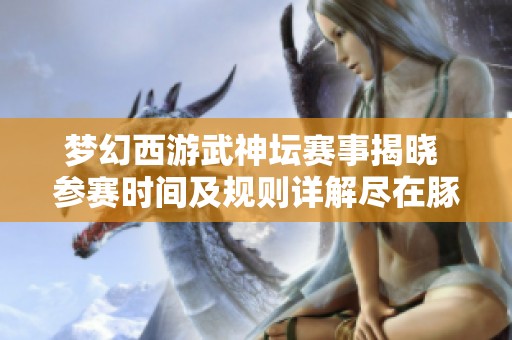 夢幻西游武神壇賽事揭曉 參賽時間及規則詳解盡在豚牛手游網