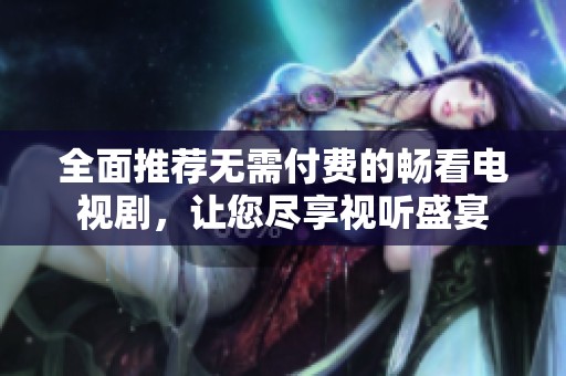 全面推薦無需付費的暢看電視劇，讓您盡享視聽盛宴