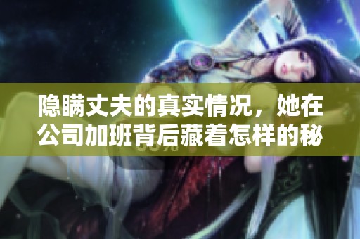 隱瞞丈夫的真實情況，她在公司加班背后藏著怎樣的秘密與故事