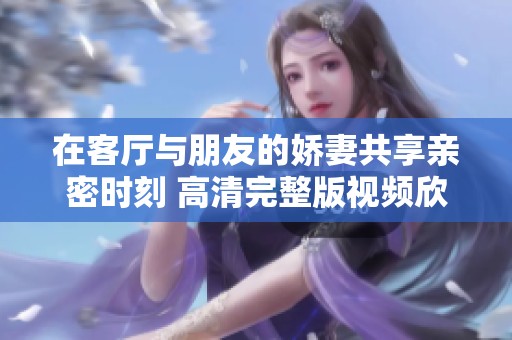 在客廳與朋友的嬌妻共享親密時刻 高清完整版視頻欣賞