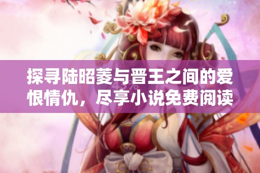 探尋陸昭菱與晉王之間的愛恨情仇，盡享小說免費閱讀之旅