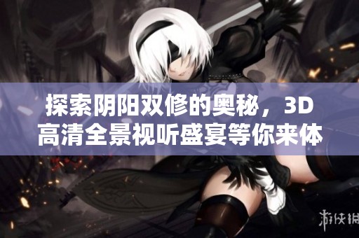 探索陰陽雙修的奧秘，3D高清全景視聽盛宴等你來體驗(yàn)