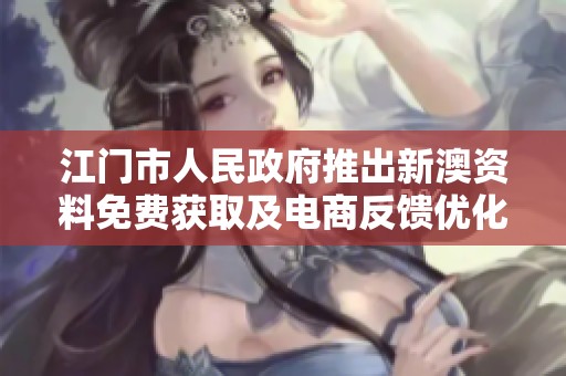 江門市人民政府推出新澳資料免費獲取及電商反饋優化方案