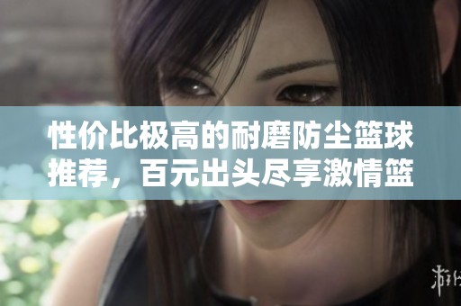 性價比極高的耐磨防塵籃球推薦，百元出頭盡享激情籃球體驗