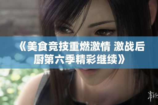 《美食競(jìng)技重燃激情 激戰(zhàn)后廚第六季精彩繼續(xù)》