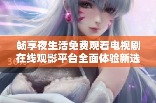 暢享夜生活免費(fèi)觀看電視劇在線觀影平臺全面體驗(yàn)新選擇
