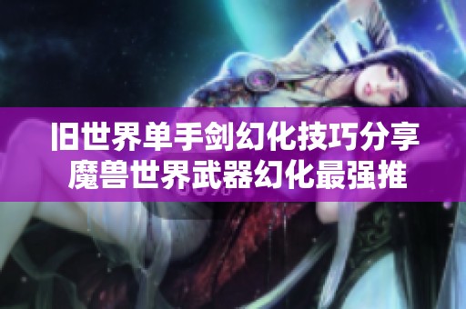 舊世界單手劍幻化技巧分享 魔獸世界武器幻化最強推薦