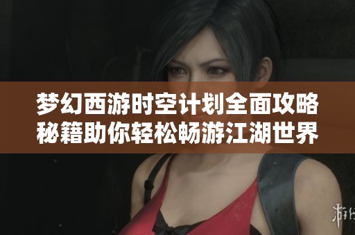 夢幻西游時空計劃全面攻略秘籍助你輕松暢游江湖世界