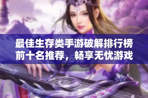 最佳生存類手游破解排行榜前十名推薦，暢享無憂游戲體驗