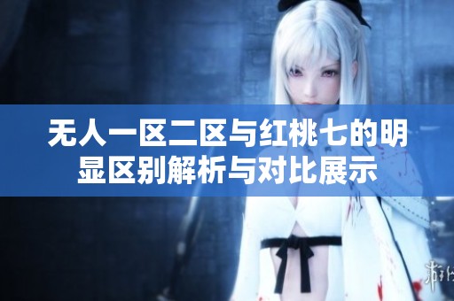 無人一區(qū)二區(qū)與紅桃七的明顯區(qū)別解析與對比展示