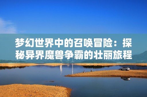 夢幻世界中的召喚冒險：探秘異界魔獸爭霸的壯麗旅程