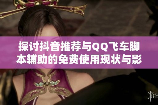 探討抖音推薦與QQ飛車腳本輔助的免費使用現狀與影響分析