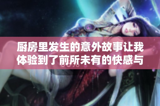 廚房里發生的意外故事讓我體驗到了前所未有的快感與驚喜