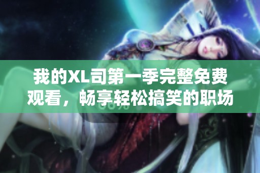 我的XL司第一季完整免費(fèi)觀看，暢享輕松搞笑的職場人生劇情