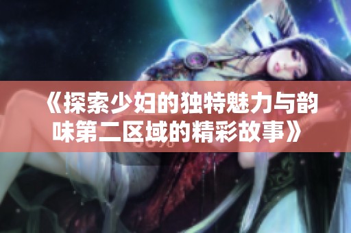 《探索少婦的獨特魅力與韻味第二區域的精彩故事》