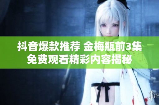 抖音爆款推薦 金梅瓶前3集免費觀看精彩內容揭秘
