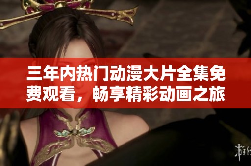三年內(nèi)熱門動漫大片全集免費(fèi)觀看，暢享精彩動畫之旅！